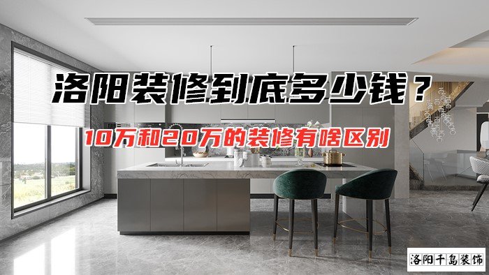 洛陽(yáng)裝修到底多少錢(qián)？10萬(wàn)和20萬(wàn)的裝修有啥區(qū)別